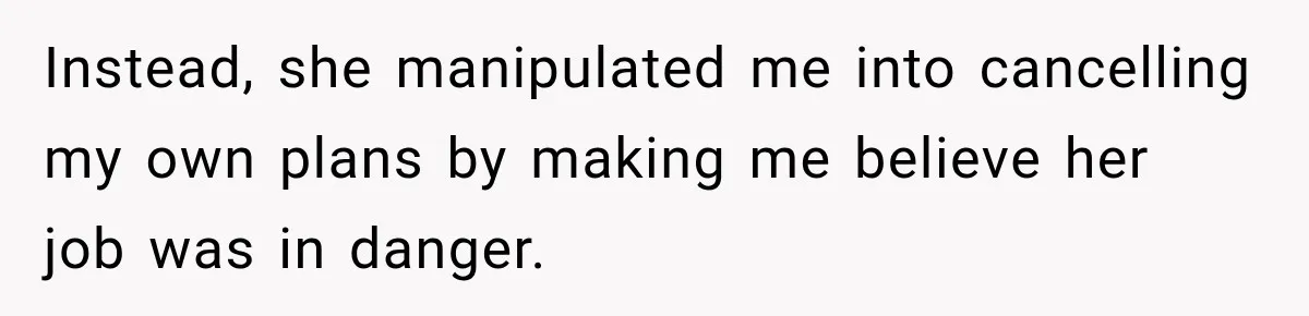 Instead, she manipulated me into cancelling my own plans by making me believe her job was in danger.