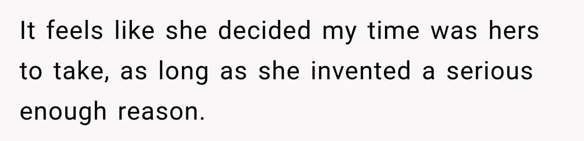 It feels like she decided my time was hers to take, as long as she invented a serious enough reason.