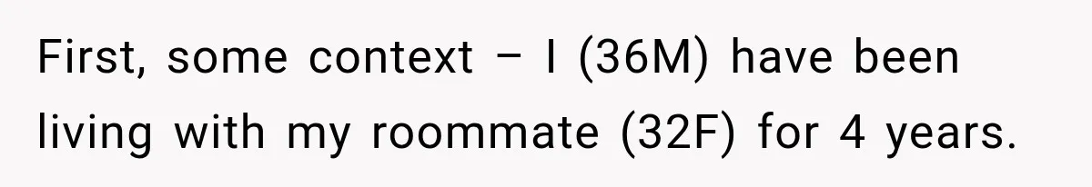 First, some context – I (36M) have been living with my roommate (32F) for 4 years.