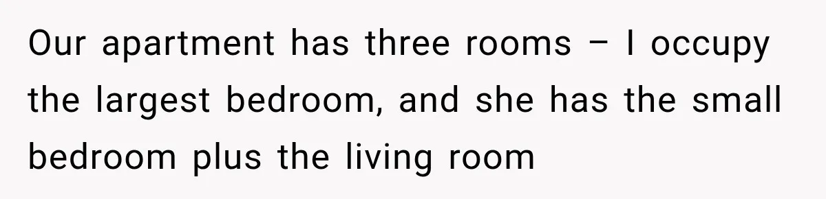 Our apartment has three rooms – I occupy the largest bedroom, and she has the small bedroom plus the living room