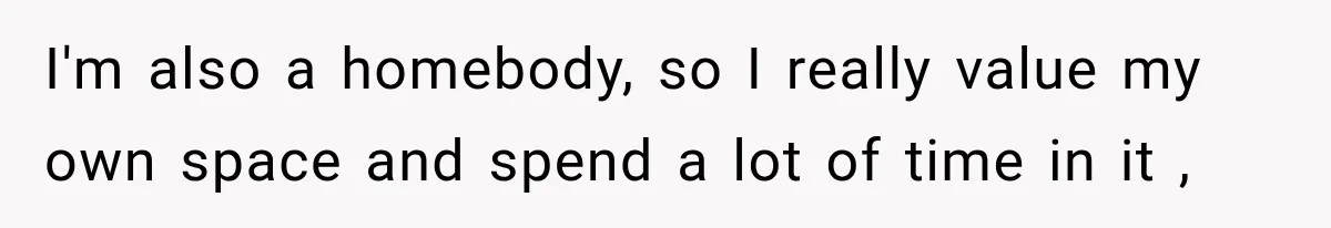 I'm also a homebody, so I really value my own space and spend a lot of time in it ,