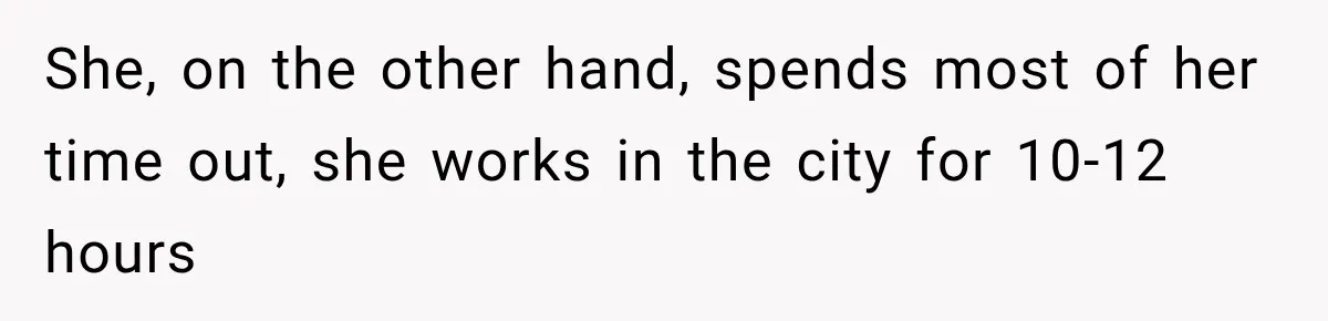 She, on the other hand, spends most of her time out, she works in the city for 10-12 hours