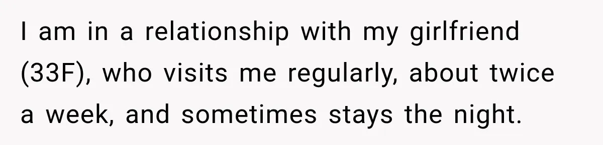 I am in a relationship with my girlfriend (33F), who visits me regularly, about twice a week, and sometimes stays the night.