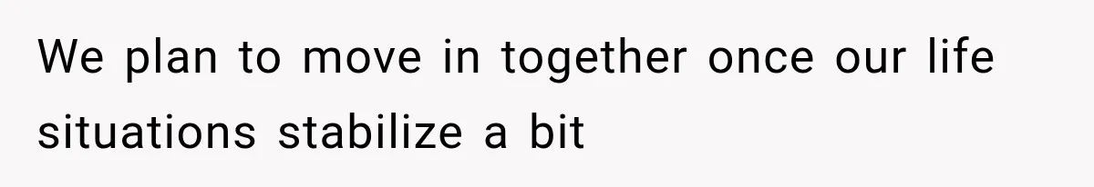 We plan to move in together once our life situations stabilize a bit