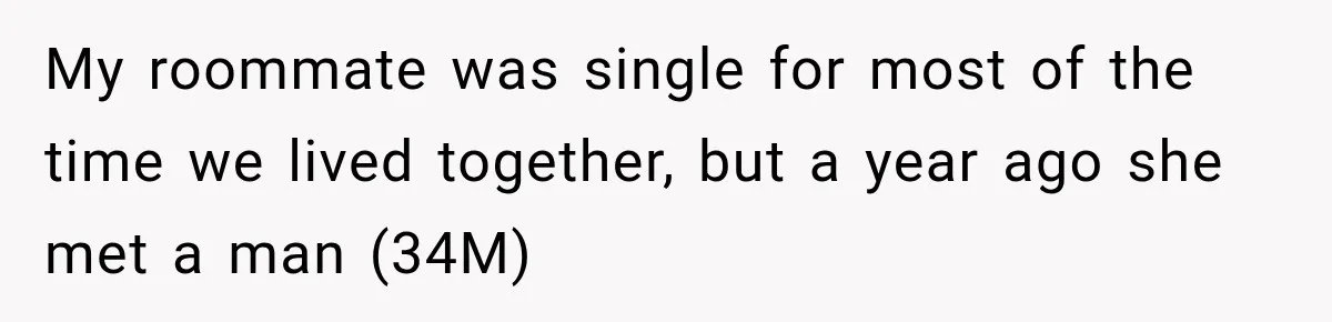 My roommate was single for most of the time we lived together, but a year ago she met a man (34M)