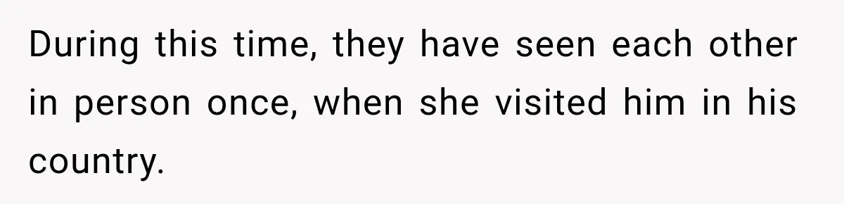 During this time, they have seen each other in person once, when she visited him in his country.