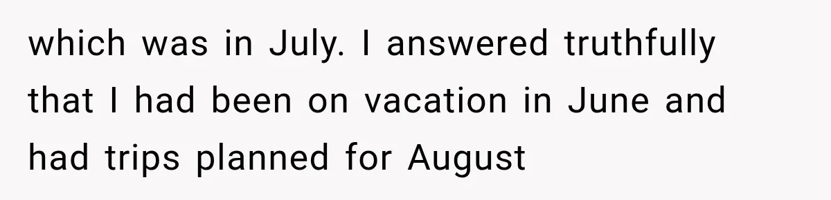 which was in July. I answered truthfully that I had been on vacation in June and had trips planned for August