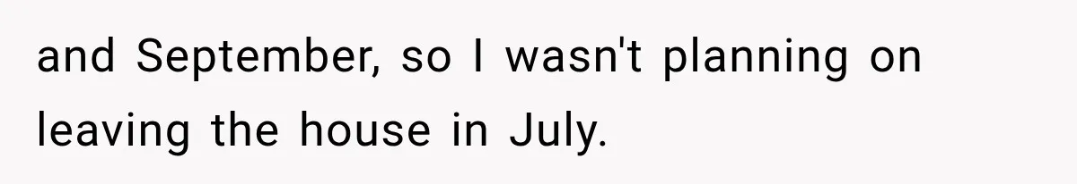 and September, so I wasn't planning on leaving the house in July.