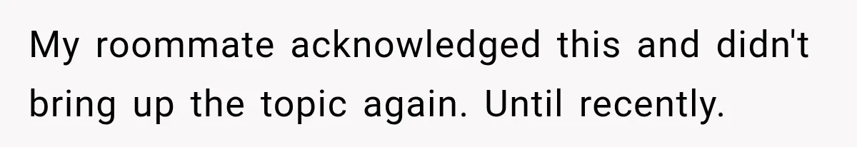 My roommate acknowledged this and didn't bring up the topic again. Until recently.