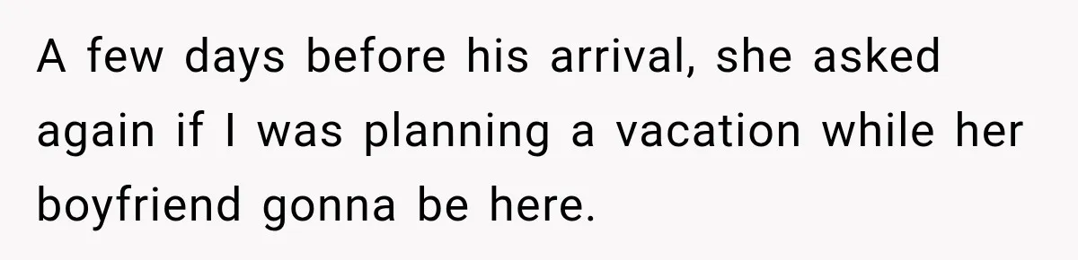 A few days before his arrival, she asked again if I was planning a vacation while her boyfriend gonna be here.