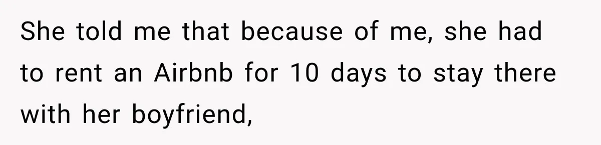 She told me that because of me, she had to rent an Airbnb for 10 days to stay there with her boyfriend,