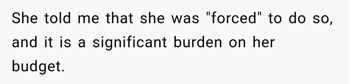 She told me that she was "forced" to do so, and it is a significant burden on her budget.