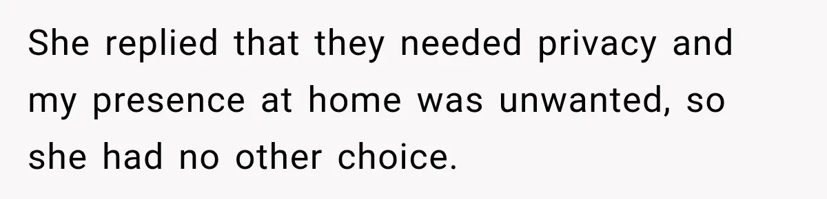 She replied that they needed privacy and my presence at home was unwanted, so she had no other choice.