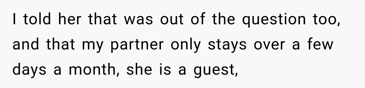 I told her that was out of the question too, and that my partner only stays over a few days a month, she is a guest,