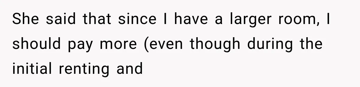 She said that since I have a larger room, I should pay more (even though during the initial renting and