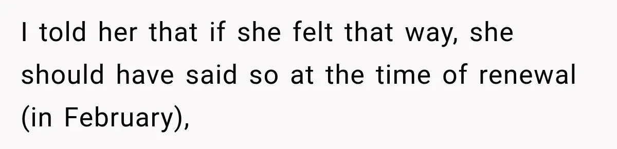 I told her that if she felt that way, she should have said so at the time of renewal (in February),
