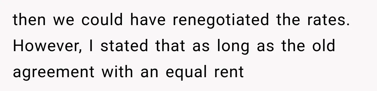 then we could have renegotiated the rates. However, I stated that as long as the old agreement with an equal rent