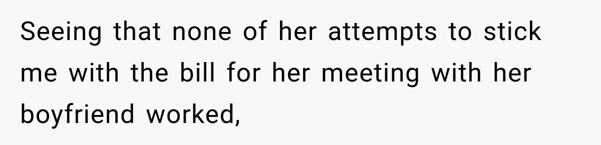 Seeing that none of her attempts to stick me with the bill for her meeting with her boyfriend worked,