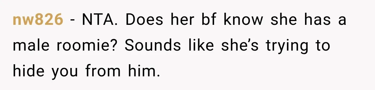 nw826 − NTA. Does her bf know she has a male roomie? Sounds like she’s trying to hide you from him.