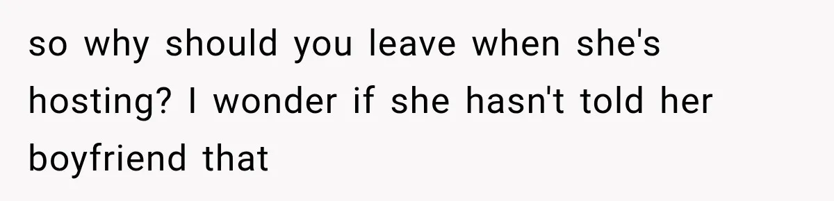 so why should you leave when she's hosting? I wonder if she hasn't told her boyfriend that