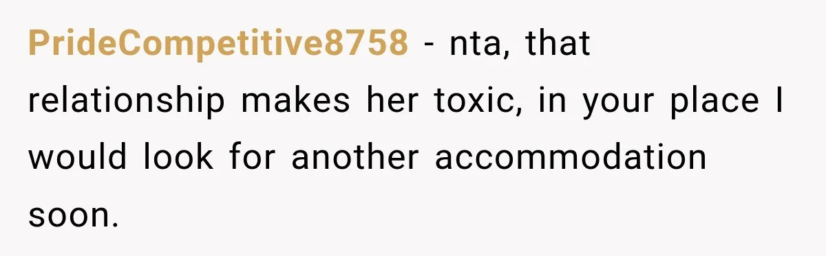 PrideCompetitive8758 − nta, that relationship makes her toxic, in your place I would look for another accommodation soon.