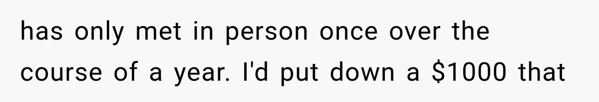 has only met in person once over the course of a year. I'd put down a $1000 that