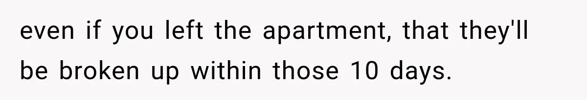 even if you left the apartment, that they'll be broken up within those 10 days.