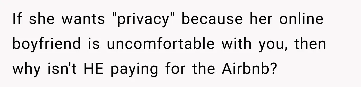 If she wants "privacy" because her online boyfriend is uncomfortable with you, then why isn't HE paying for the Airbnb?