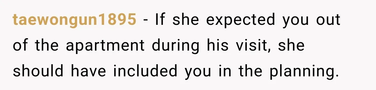 taewongun1895 − If she expected you out of the apartment during his visit, she should have included you in the planning.
