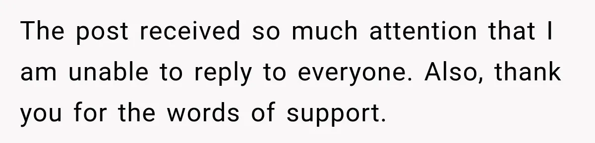 The post received so much attention that I am unable to reply to everyone. Also, thank you for the words of support.