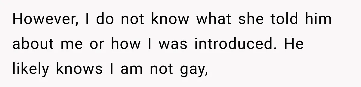 However, I do not know what she told him about me or how I was introduced. He likely knows I am not gay,