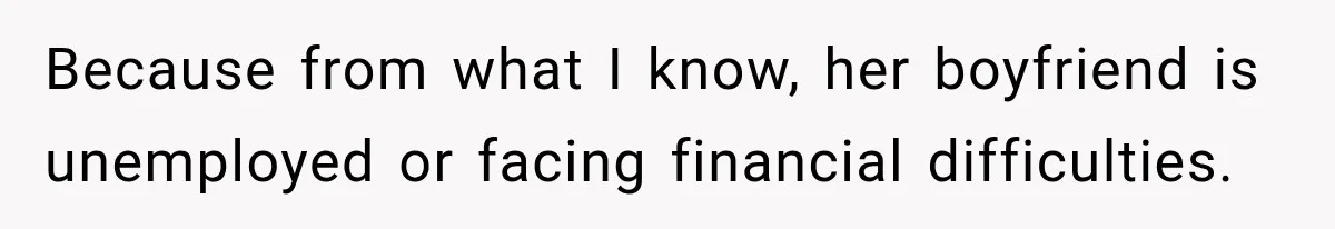 Because from what I know, her boyfriend is unemployed or facing financial difficulties.