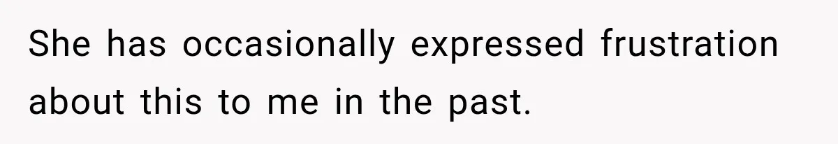 She has occasionally expressed frustration about this to me in the past.