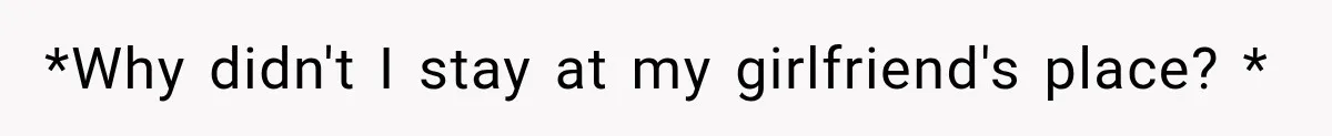 *Why didn't I stay at my girlfriend's place? *