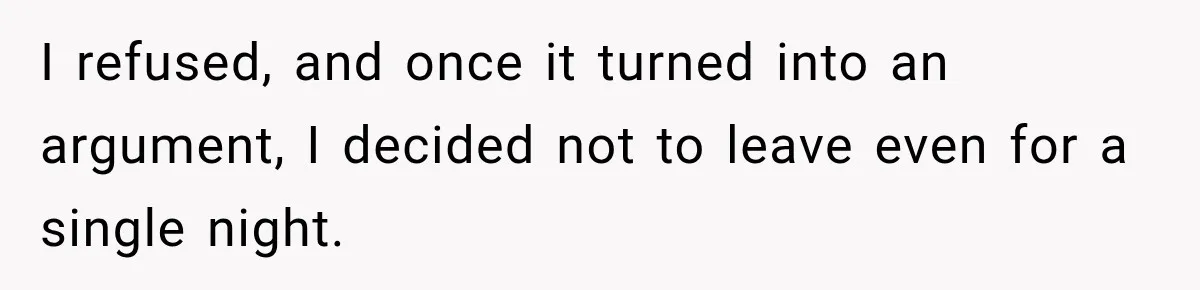 I refused, and once it turned into an argument, I decided not to leave even for a single night.