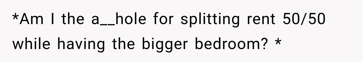 *Am I the a__hole for splitting rent 50/50 while having the bigger bedroom? *