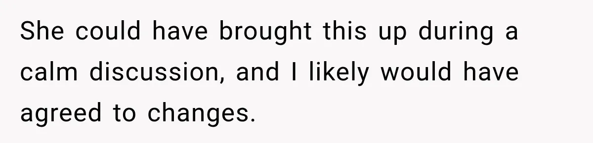 She could have brought this up during a calm discussion, and I likely would have agreed to changes.