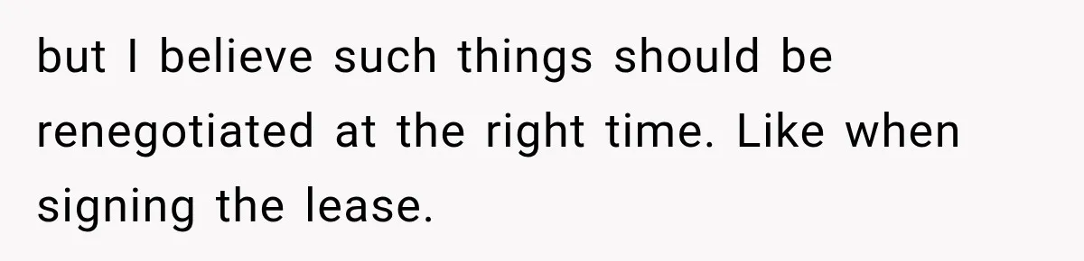 but I believe such things should be renegotiated at the right time. Like when signing the lease.