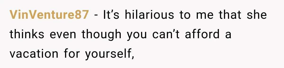 VinVenture87 − It’s hilarious to me that she thinks even though you can’t afford a vacation for yourself,