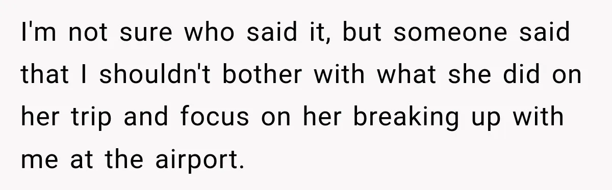 She Wanted A Six-Week Break Before The Wedding—He Decided To Make It Permanent I'm not sure who said it, but someone said that I shouldn't bother with what she did on her trip and focus on her breaking up with me at the...