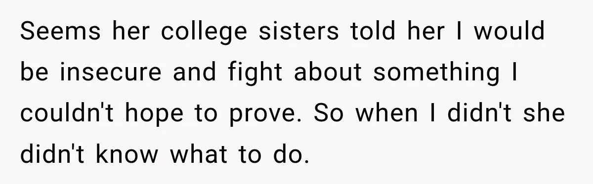She Wanted A Six-Week Break Before The Wedding—He Decided To Make It Permanent Seems her college sisters told her I would be insecure and fight about something I couldn't hope to prove. So when I didn't she didn't know what to do.