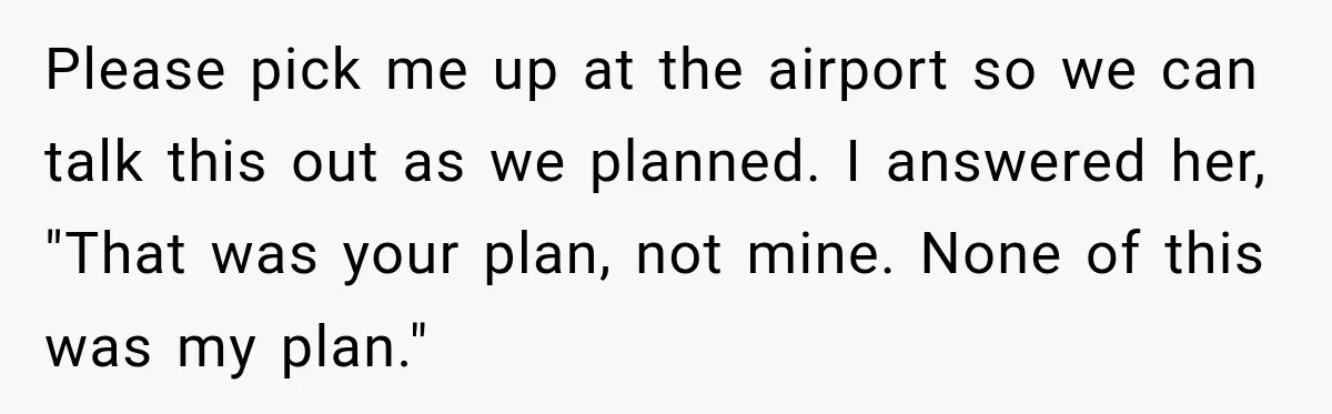 She Wanted A Six-Week Break Before The Wedding—He Decided To Make It Permanent Please pick me up at the airport so we can talk this out as we planned. I answered her, "That was your plan, not mine. None of this was my...