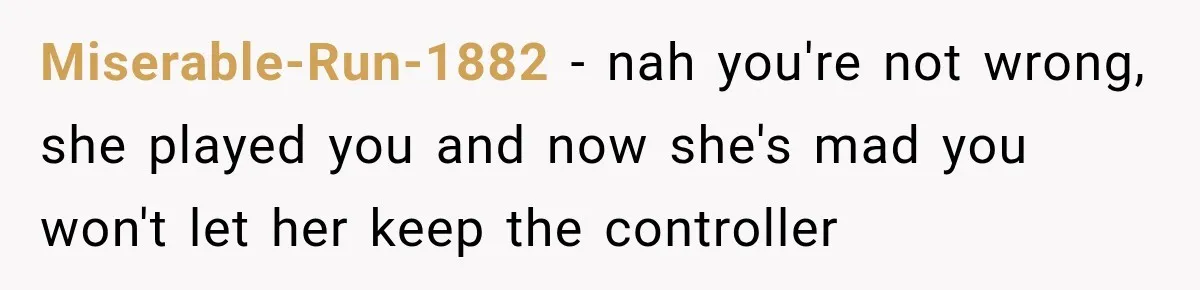 Miserable-Run-1882 − nah you're not wrong, she played you and now she's mad you won't let her keep the controller