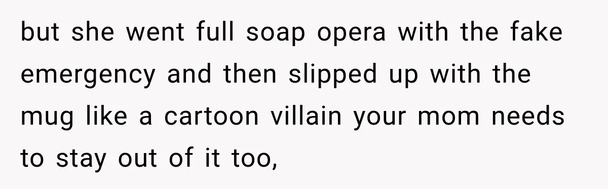 but she went full soap opera with the fake emergency and then slipped up with the mug like a cartoon villain your mom needs to stay out of it too,