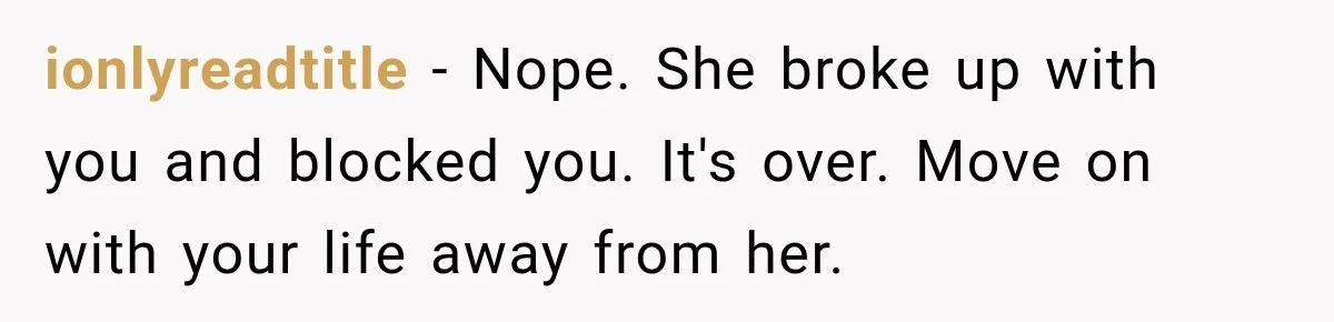 She Wanted A Six-Week Break Before The Wedding—He Decided To Make It Permanent ionlyreadtitle − Nope. She broke up with you and blocked you. It's over. Move on with your life away from her.