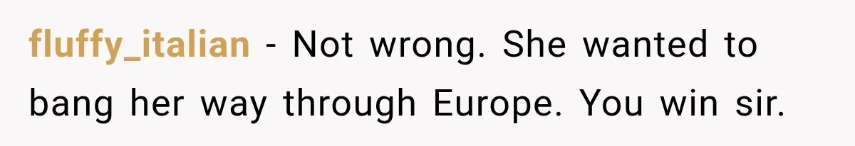 She Wanted A Six-Week Break Before The Wedding—He Decided To Make It Permanent fluffy_italian − Not wrong. She wanted to bang her way through Europe. You win sir.