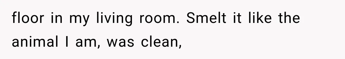 floor in my living room. Smelt it like the animal I am, was clean,