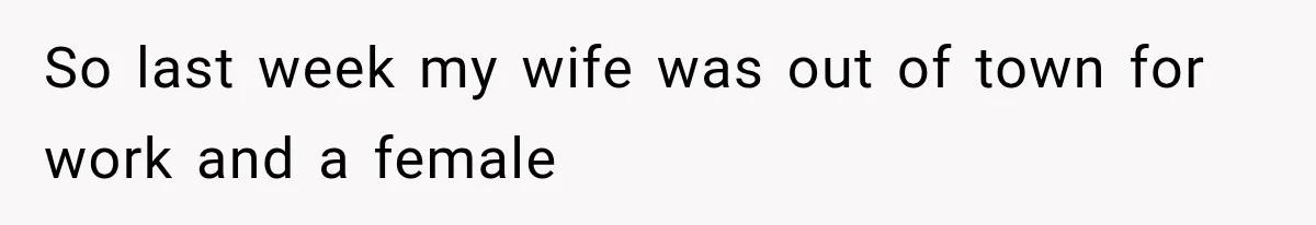 So last week my wife was out of town for work and a female