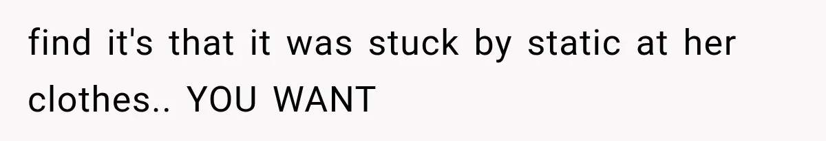 find it's that it was stuck by static at her clothes.. YOU WANT
