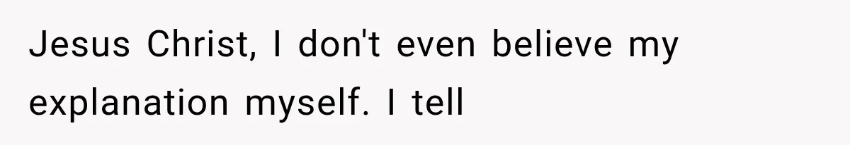 Jesus Christ, I don't even believe my explanation myself. I tell